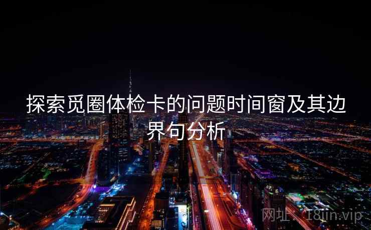 探索觅圈体检卡的问题时间窗及其边界句分析 探索觅圈体检卡的问题时间窗及其边界句分析