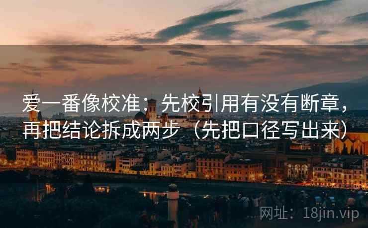 爱一番像校准:先校引用有没有断章,再把结论拆成两步(先把口径写出来) 爱一番像校准:先校引用有没有断章,再把结论拆成两步(先把口径写出来)