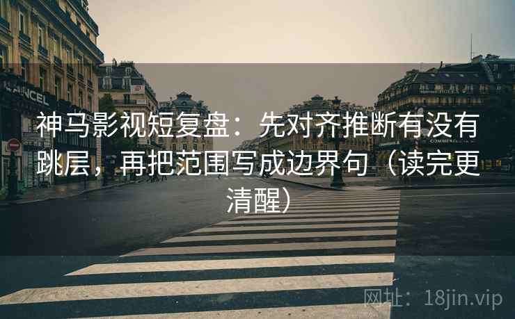 神马影视短复盘:先对齐推断有没有跳层,再把范围写成边界句(读完更清醒) 神马影视短复盘:先对齐推断有没有跳层,再把范围写成边界句(读完更清醒)