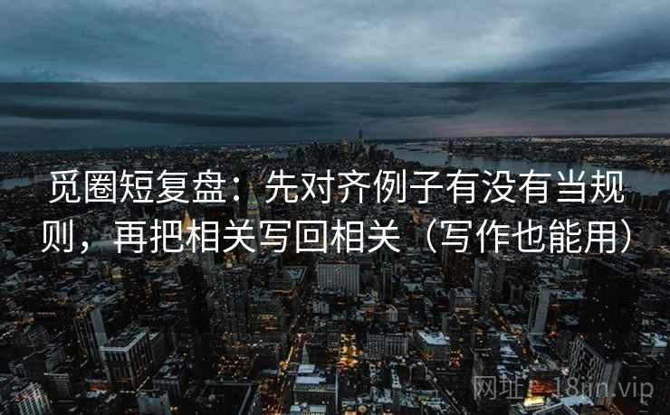 觅圈短复盘:先对齐例子有没有当规则,再把相关写回相关(写作也能用) 觅圈短复盘:先对齐例子有没有当规则,再把相关写回相关(写作也能用)