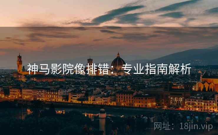 神马影院像排错:专业指南解析 神马影院像排错:专业指南解析