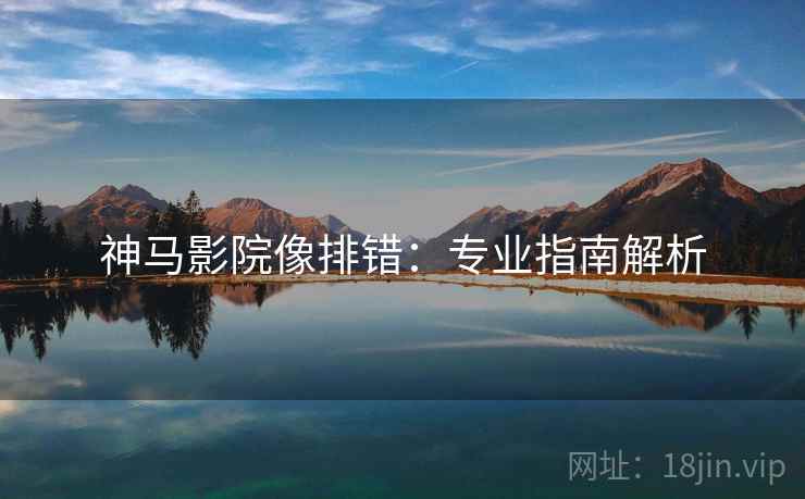神马影院像排错:专业指南解析 神马影院像排错:专业指南解析