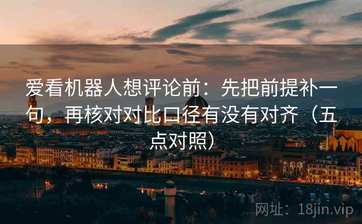 爱看机器人想评论前:先把前提补一句,再核对对比口径有没有对齐(五点对照) 爱看机器人想评论前:先把前提补一句,再核对对比口径有没有对齐(五点对照)