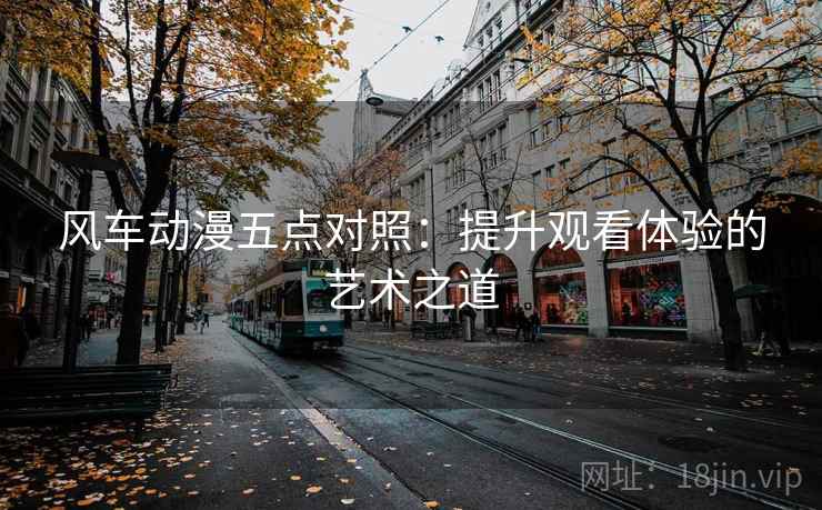 风车动漫五点对照：提升观看体验的艺术之道