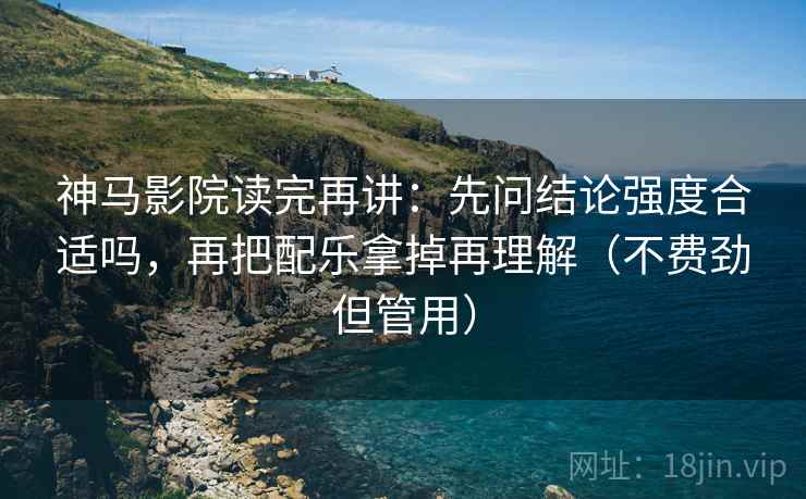 神马影院读完再讲：先问结论强度合适吗，再把配乐拿掉再理解（不费劲但管用）