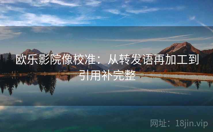 欧乐影院像校准:从转发语再加工到引用补完整 欧乐影院像校准:从转发语再加工到引用补完整