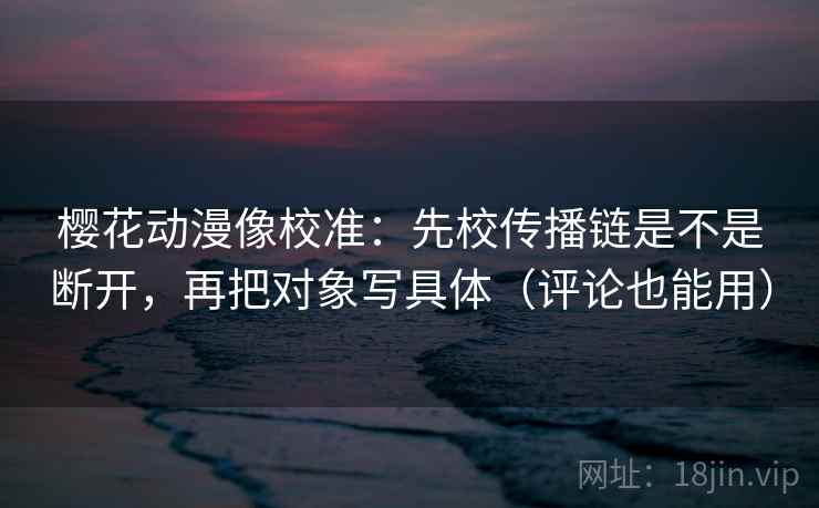 樱花动漫像校准：先校传播链是不是断开，再把对象写具体（评论也能用）