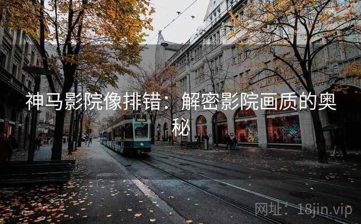 神马影院像排错:解密影院画质的奥秘 神马影院像排错:解密影院画质的奥秘