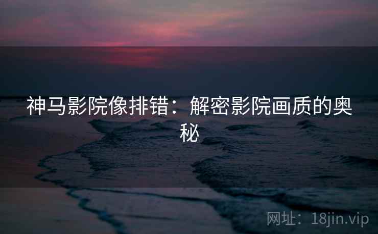 神马影院像排错:解密影院画质的奥秘 神马影院像排错:解密影院画质的奥秘