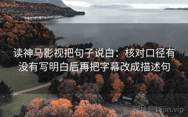 读神马影视把句子说白:核对口径有没有写明白后再把字幕改成描述句 读神马影视把句子说白:核对口径有没有写明白后再把字幕改成描述句