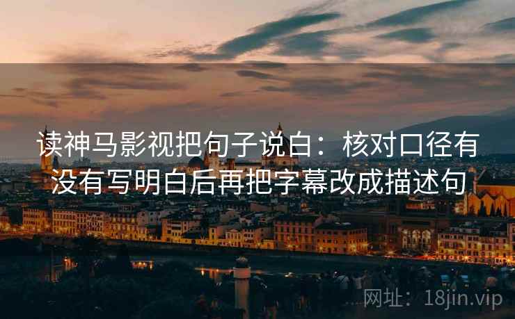 读神马影视把句子说白:核对口径有没有写明白后再把字幕改成描述句 读神马影视把句子说白:核对口径有没有写明白后再把字幕改成描述句