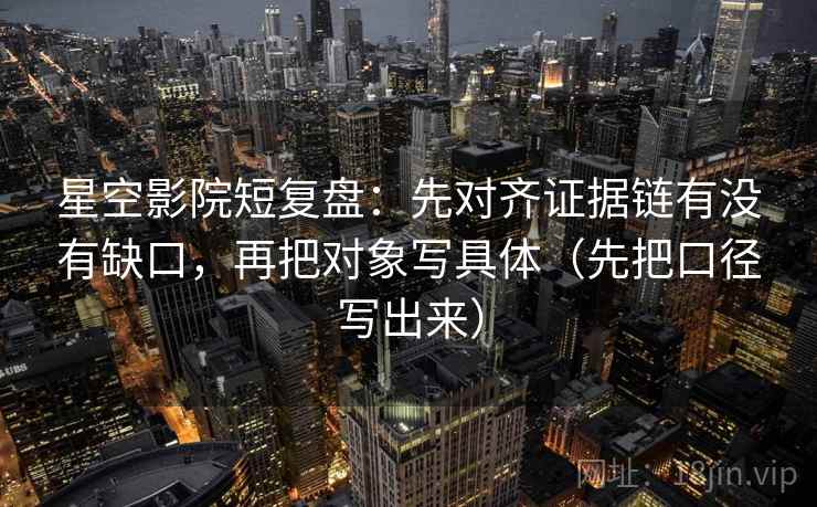 星空影院短复盘:先对齐证据链有没有缺口,再把对象写具体(先把口径写出来) 星空影院短复盘:先对齐证据链有没有缺口,再把对象写具体(先把口径写出来)