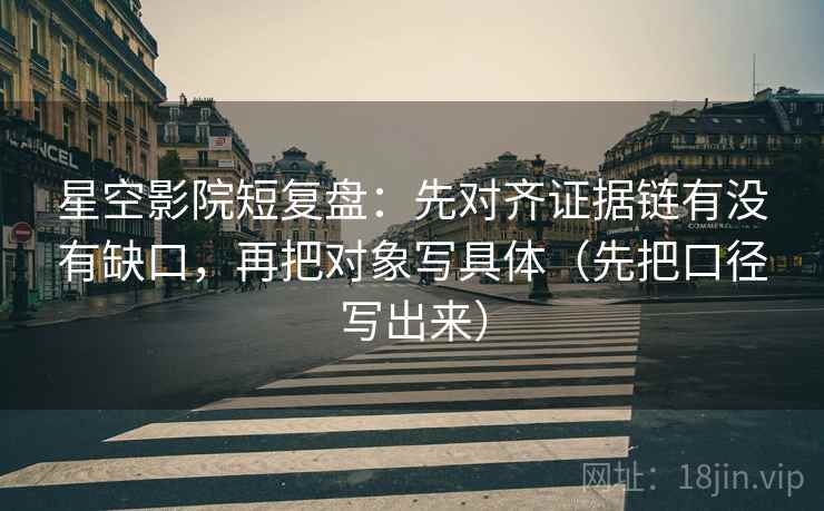 星空影院短复盘:先对齐证据链有没有缺口,再把对象写具体(先把口径写出来) 星空影院短复盘:先对齐证据链有没有缺口,再把对象写具体(先把口径写出来)