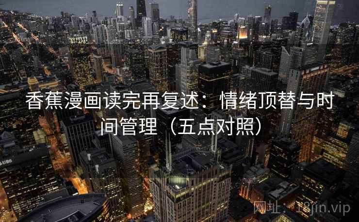 香蕉漫画读完再复述：情绪顶替与时间管理（五点对照）