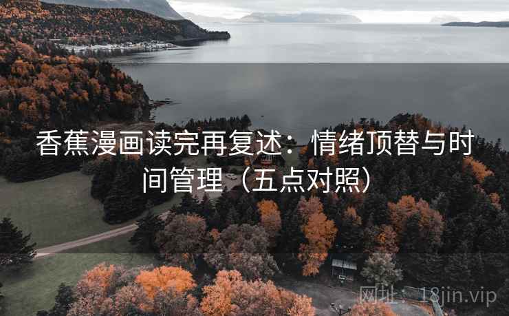 香蕉漫画读完再复述：情绪顶替与时间管理（五点对照）