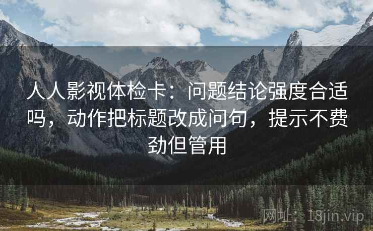 人人影视体检卡:问题结论强度合适吗,动作把标题改成问句,提示不费劲但管用 人人影视体检卡:问题结论强度合适吗,动作把标题改成问句,提示不费劲但管用