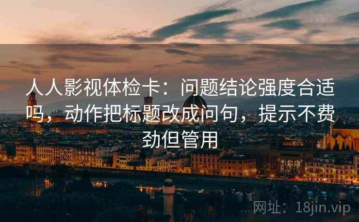 人人影视体检卡:问题结论强度合适吗,动作把标题改成问句,提示不费劲但管用 人人影视体检卡:问题结论强度合适吗,动作把标题改成问句,提示不费劲但管用