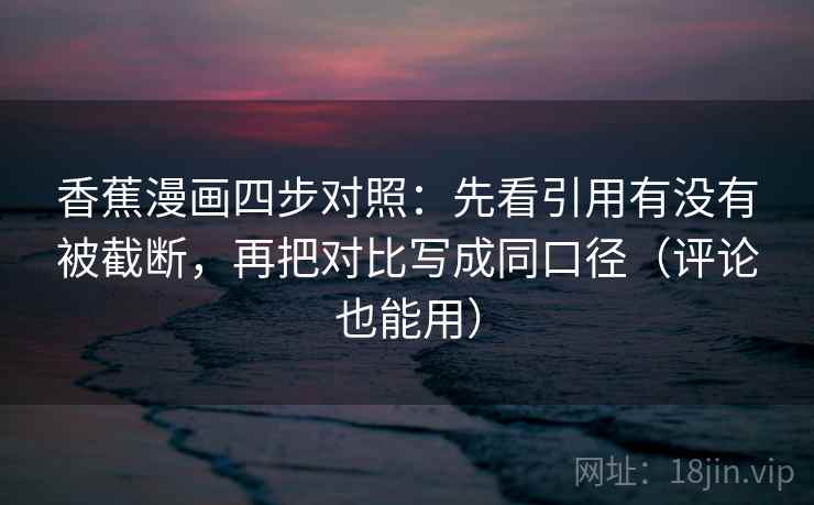 香蕉漫画四步对照：先看引用有没有被截断，再把对比写成同口径（评论也能用）