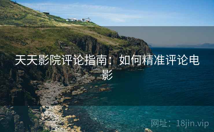 天天影院评论指南:如何精准评论电影 天天影院评论指南:如何精准评论电影