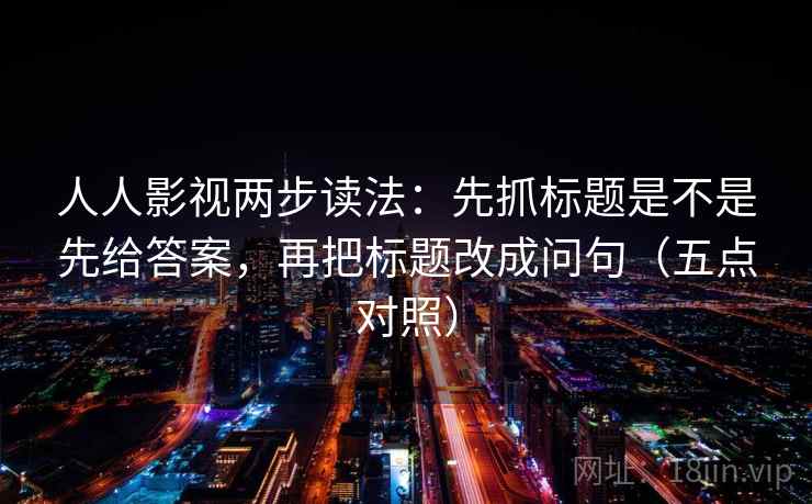人人影视两步读法:先抓标题是不是先给答案,再把标题改成问句(五点对照) 人人影视两步读法:先抓标题是不是先给答案,再把标题改成问句(五点对照)