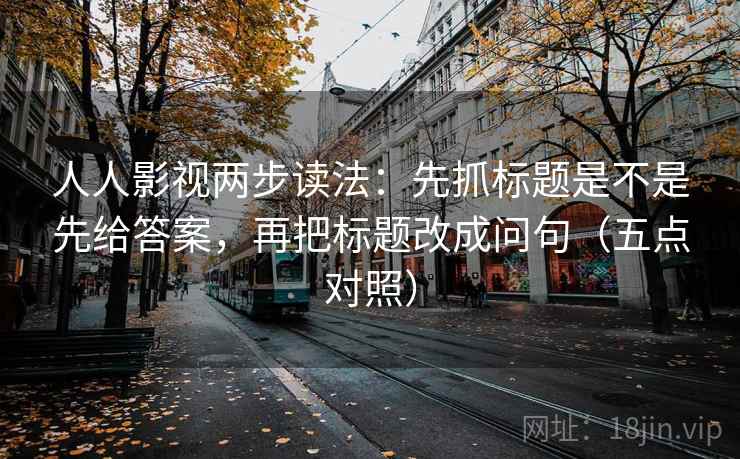 人人影视两步读法:先抓标题是不是先给答案,再把标题改成问句(五点对照) 人人影视两步读法:先抓标题是不是先给答案,再把标题改成问句(五点对照)