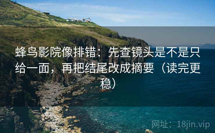 蜂鸟影院像排错:先查镜头是不是只给一面,再把结尾改成摘要(读完更稳) 蜂鸟影院像排错:先查镜头是不是只给一面,再把结尾改成摘要(读完更稳)