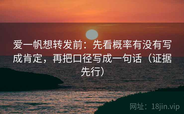 爱一帆想转发前:先看概率有没有写成肯定,再把口径写成一句话(证据先行) 爱一帆想转发前:先看概率有没有写成肯定,再把口径写成一句话(证据先行)