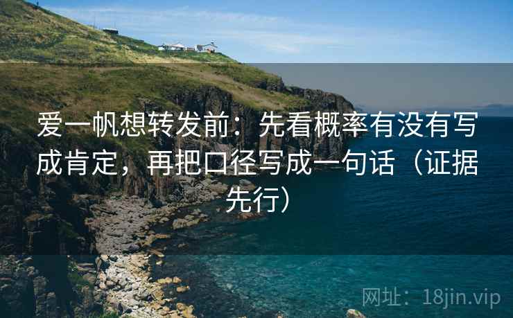 爱一帆想转发前:先看概率有没有写成肯定,再把口径写成一句话(证据先行) 爱一帆想转发前:先看概率有没有写成肯定,再把口径写成一句话(证据先行)