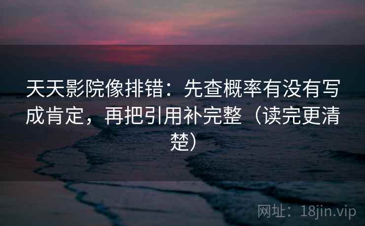 天天影院像排错：先查概率有没有写成肯定，再把引用补完整（读完更清楚）