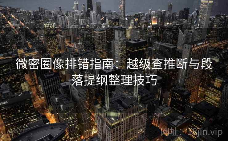 微密圈像排错指南：越级查推断与段落提纲整理技巧