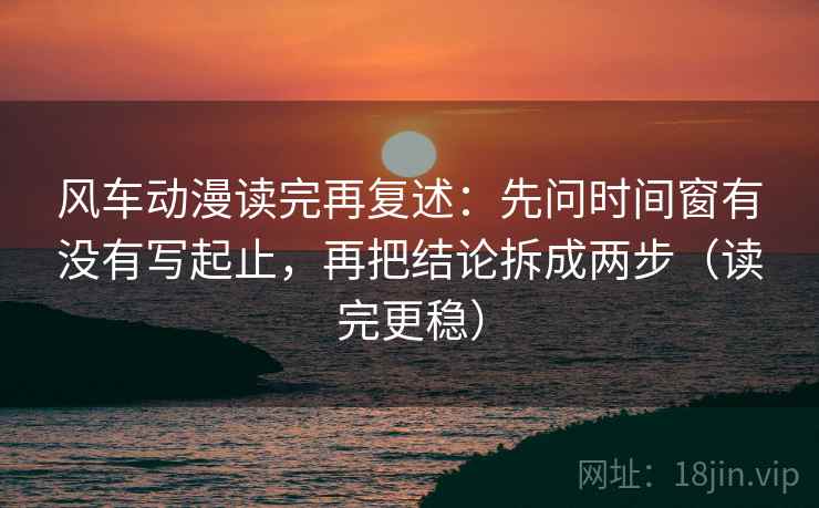 风车动漫读完再复述：先问时间窗有没有写起止，再把结论拆成两步（读完更稳）