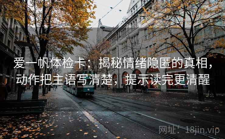 爱一帆体检卡：揭秘情绪隐匿的真相，动作把主语写清楚，提示读完更清醒