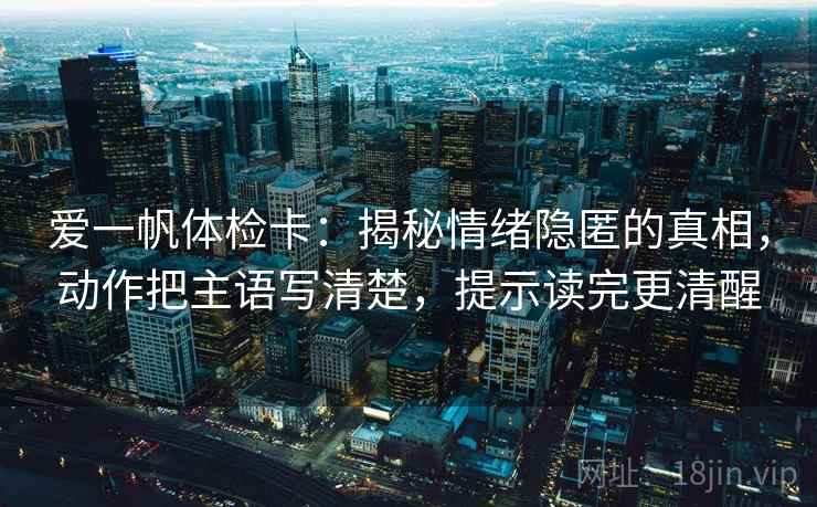 爱一帆体检卡：揭秘情绪隐匿的真相，动作把主语写清楚，提示读完更清醒