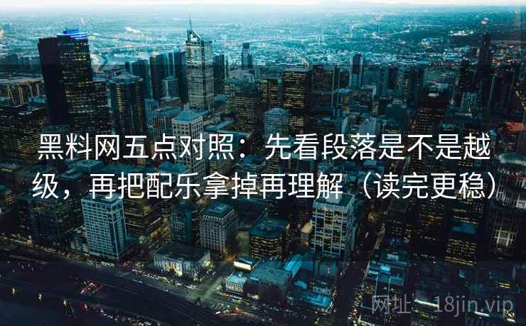 黑料网五点对照：先看段落是不是越级，再把配乐拿掉再理解（读完更稳）
