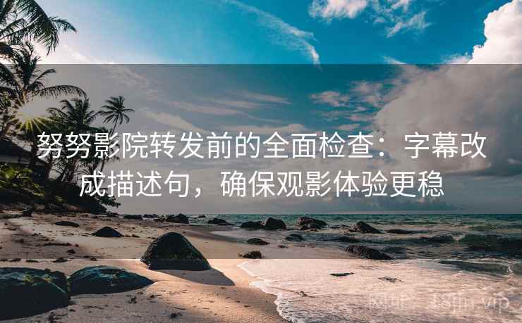 努努影院转发前的全面检查：字幕改成描述句，确保观影体验更稳