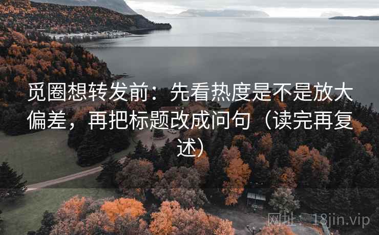 觅圈想转发前：先看热度是不是放大偏差，再把标题改成问句（读完再复述）