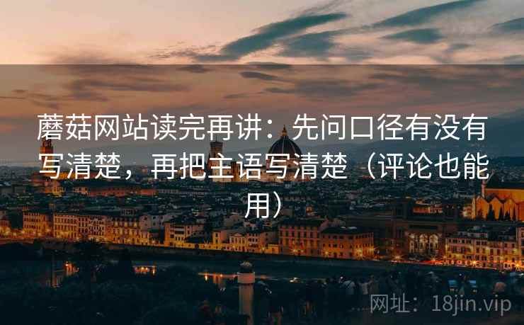 蘑菇网站读完再讲：先问口径有没有写清楚，再把主语写清楚（评论也能用）