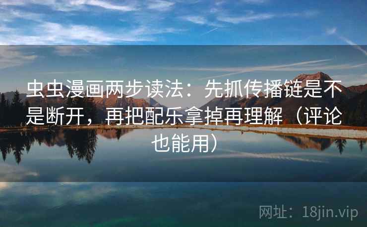 虫虫漫画两步读法：先抓传播链是不是断开，再把配乐拿掉再理解（评论也能用）