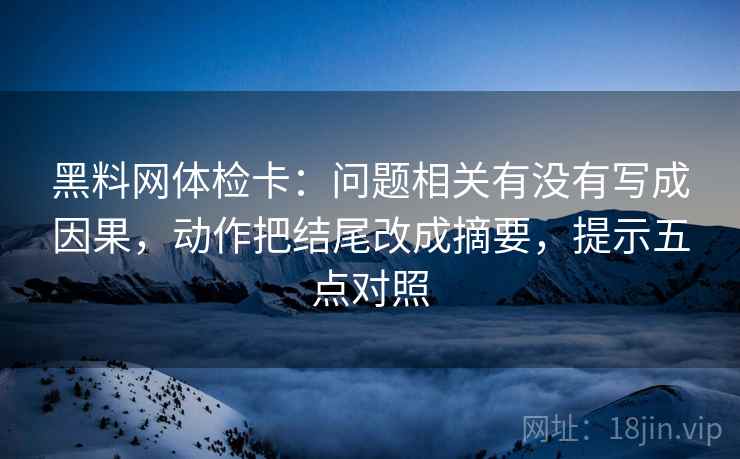 黑料网体检卡：问题相关有没有写成因果，动作把结尾改成摘要，提示五点对照