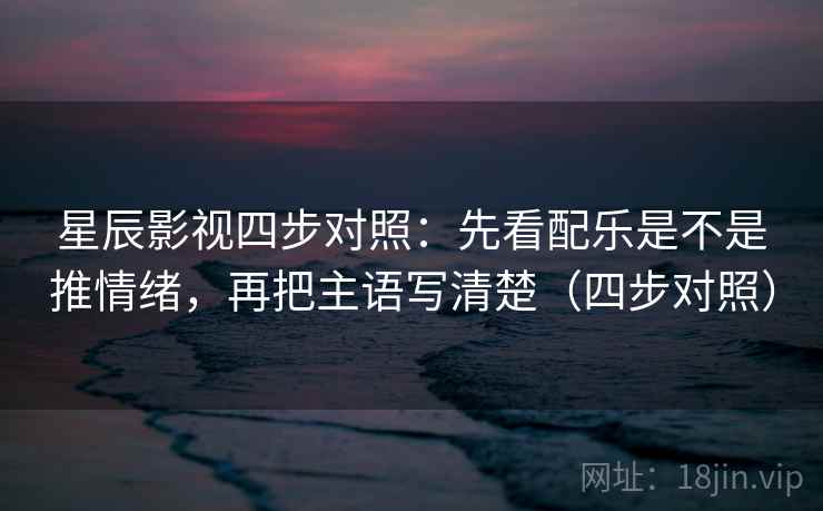 星辰影视四步对照：先看配乐是不是推情绪，再把主语写清楚（四步对照）