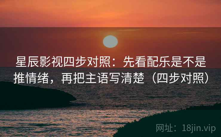 星辰影视四步对照：先看配乐是不是推情绪，再把主语写清楚（四步对照）