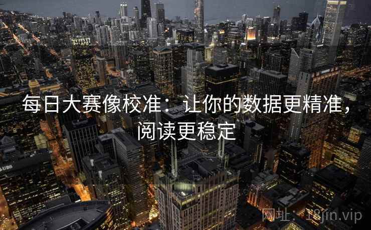 每日大赛像校准：让你的数据更精准，阅读更稳定
