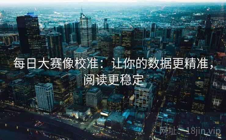 每日大赛像校准：让你的数据更精准，阅读更稳定