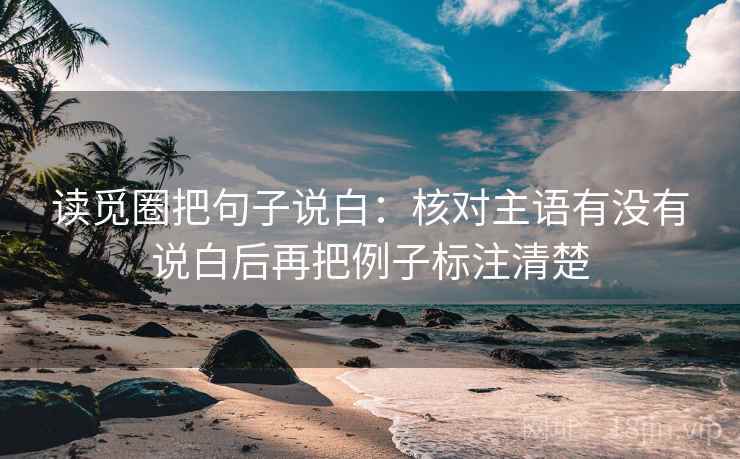 读觅圈把句子说白：核对主语有没有说白后再把例子标注清楚