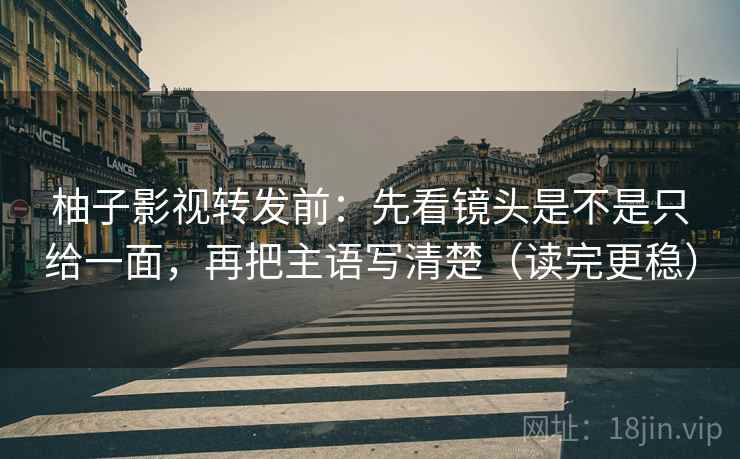 柚子影视转发前：先看镜头是不是只给一面，再把主语写清楚（读完更稳）