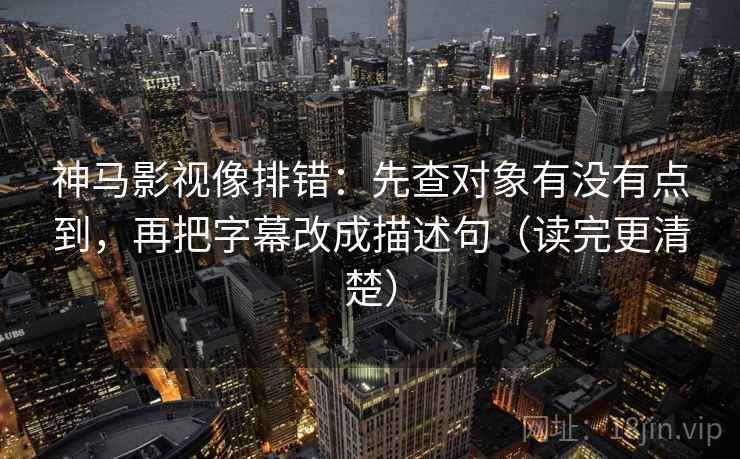 神马影视像排错：先查对象有没有点到，再把字幕改成描述句（读完更清楚）