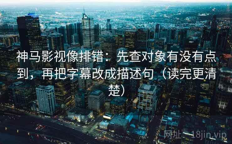 神马影视像排错：先查对象有没有点到，再把字幕改成描述句（读完更清楚）