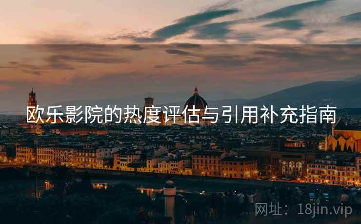 欧乐影院的热度评估与引用补充指南