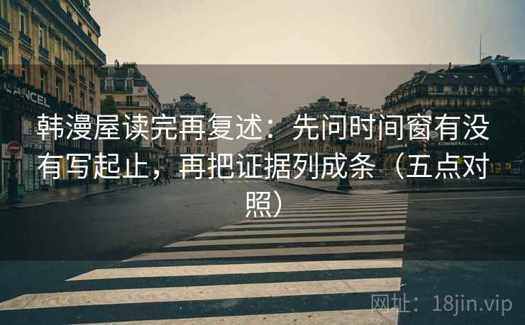 韩漫屋读完再复述：先问时间窗有没有写起止，再把证据列成条（五点对照）