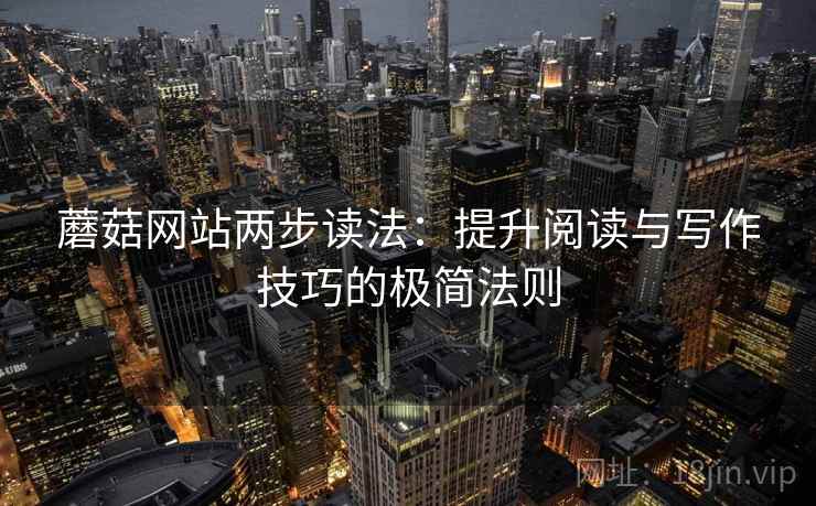 蘑菇网站两步读法：提升阅读与写作技巧的极简法则
